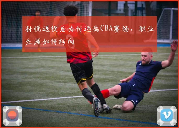 孙悦退役后为何远离CBA赛场，职业生涯如何转向