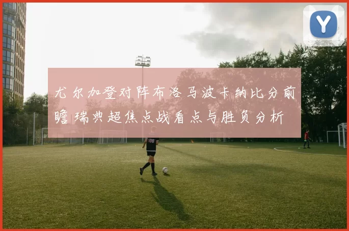 尤尔加登对阵布洛马波卡纳比分前瞻 瑞典超焦点战看点与胜负分析