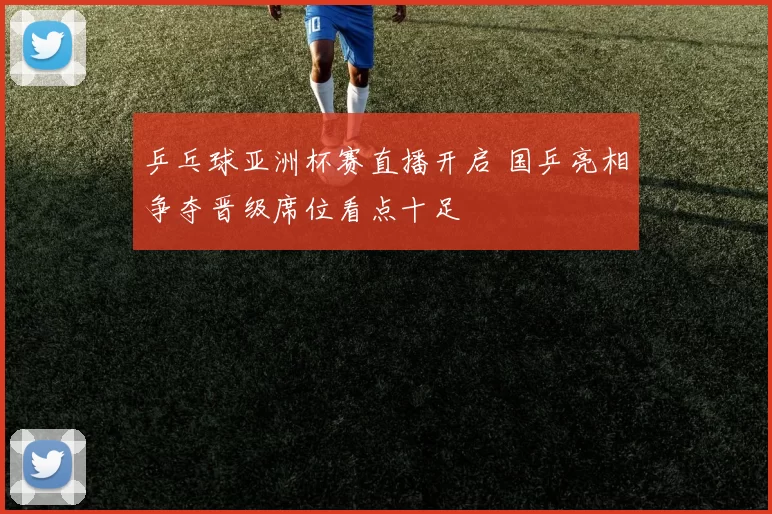 乒乓球亚洲杯赛直播开启 国乒亮相争夺晋级席位看点十足