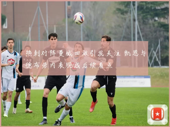 热刺对阵曼城回放引发关注 凯恩与德布劳内表现成后续看点