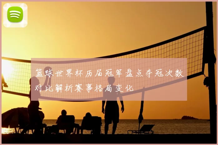 篮球世界杯历届冠军盘点夺冠次数对比解析赛事格局变化