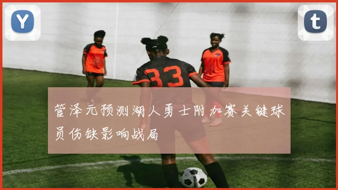 管泽元预测湖人勇士附加赛关键球员伤缺影响战局