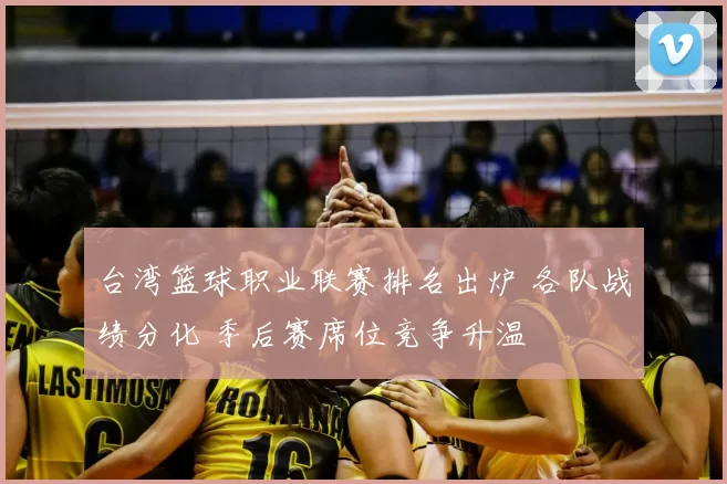 台湾篮球职业联赛排名出炉 各队战绩分化 季后赛席位竞争升温