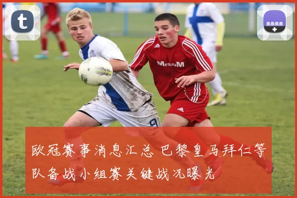 欧冠赛事消息汇总 巴黎皇马拜仁等队备战小组赛关键战况曝光