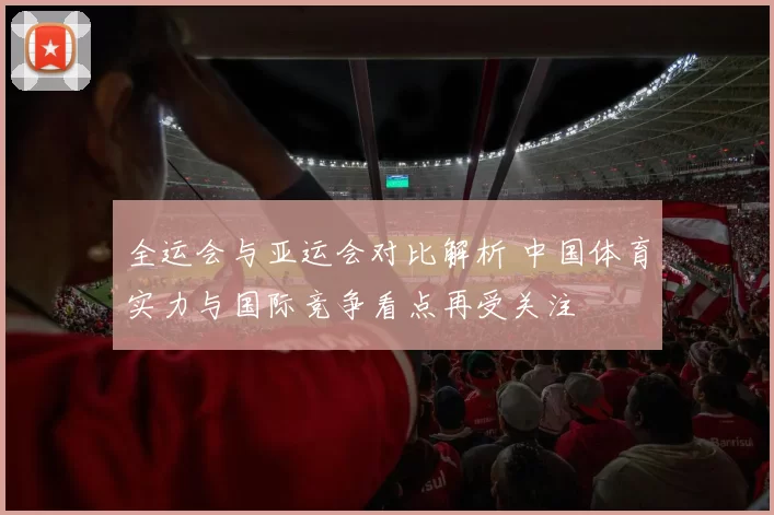 全运会与亚运会对比解析 中国体育实力与国际竞争看点再受关注
