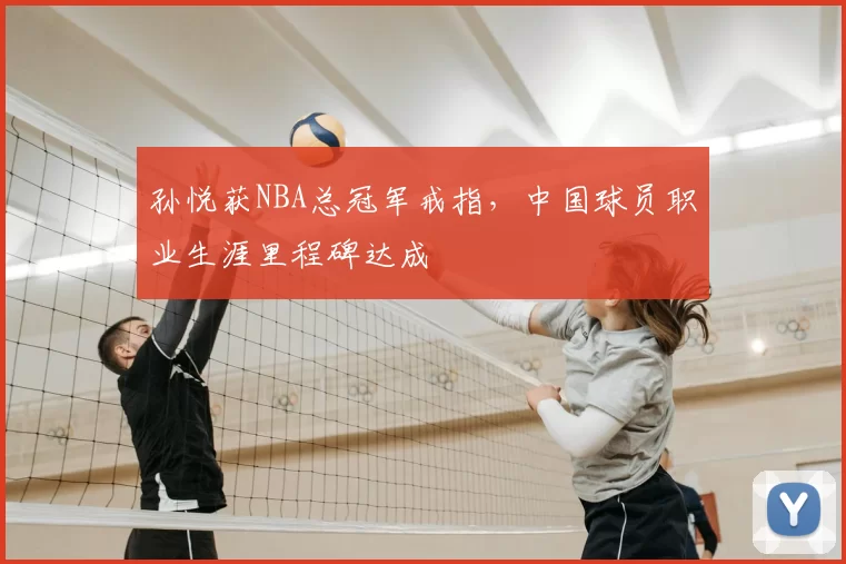 孙悦获NBA总冠军戒指，中国球员职业生涯里程碑达成