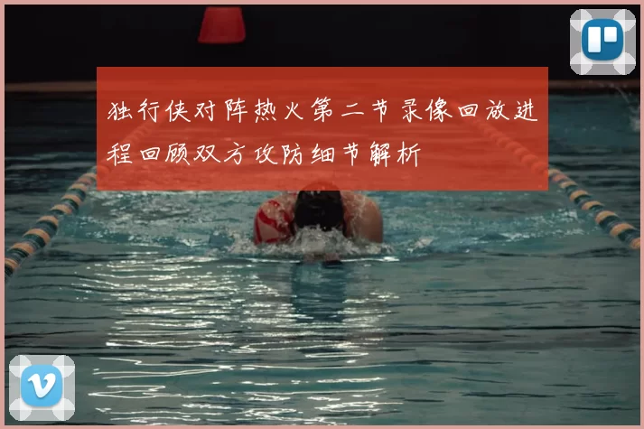 独行侠对阵热火第二节录像回放进程回顾双方攻防细节解析