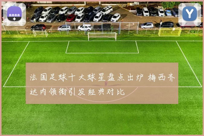 法国足球十大球星盘点出炉 梅西齐达内领衔引发经典对比