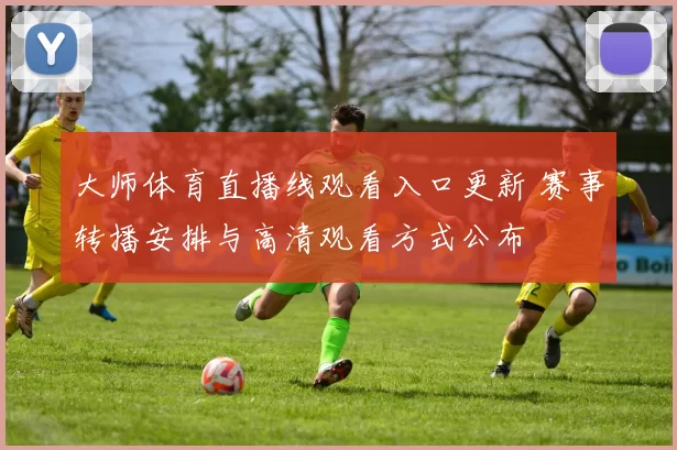 大师体育直播线观看入口更新 赛事转播安排与高清观看方式公布