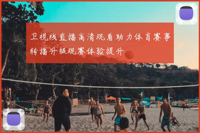 卫视线直播高清观看助力体育赛事转播升级观赛体验提升