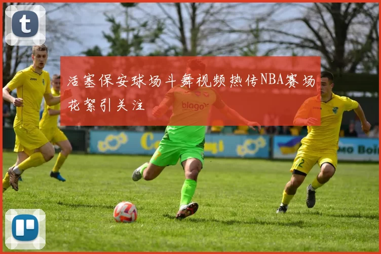 活塞保安球场斗舞视频热传NBA赛场花絮引关注