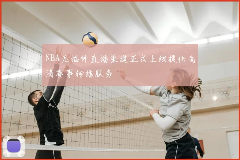 NBA无插件直播渠道正式上线提供高清赛事转播服务