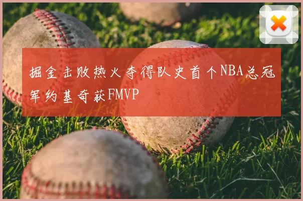 掘金击败热火夺得队史首个NBA总冠军约基奇获FMVP