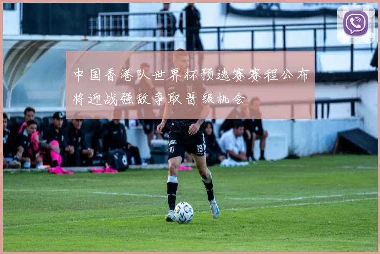 中国香港队世界杯预选赛赛程公布将迎战强敌争取晋级机会