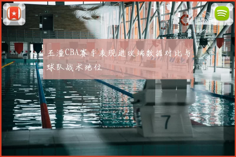 王潼CBA赛季表现进攻端数据对比与球队战术地位