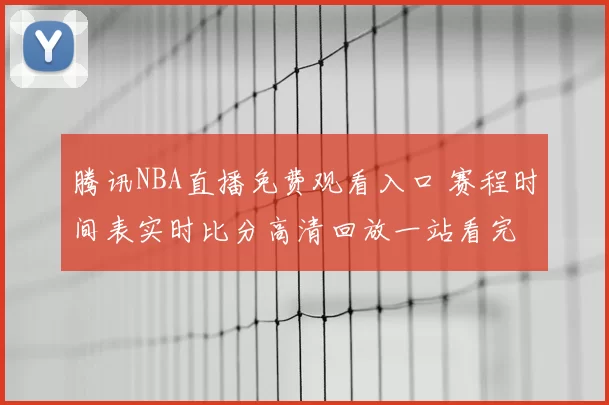 腾讯NBA直播免费观看入口 赛程时间表实时比分高清回放一站看完