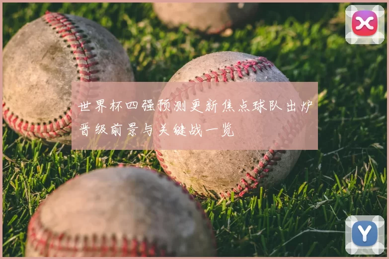 世界杯四强预测更新焦点球队出炉晋级前景与关键战一览