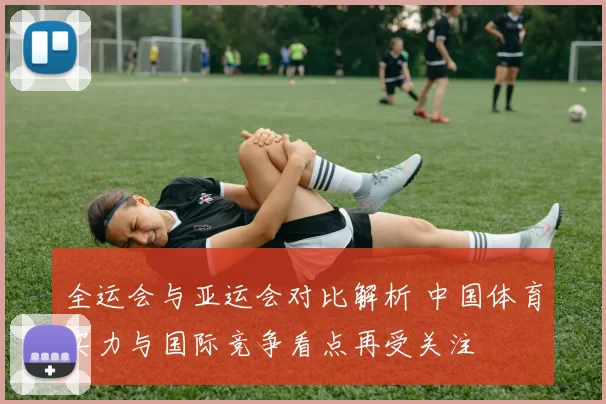 全运会与亚运会对比解析 中国体育实力与国际竞争看点再受关注