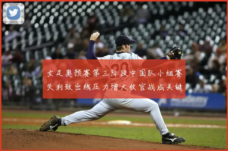 女足奥预赛第三阶段中国队小组赛失利致出线压力增大收官战成关键