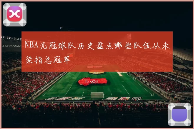 NBA无冠球队历史盘点哪些队伍从未染指总冠军