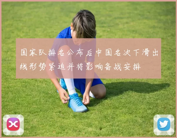 国家队排名公布后中国名次下滑出线形势紧迫并将影响备战安排