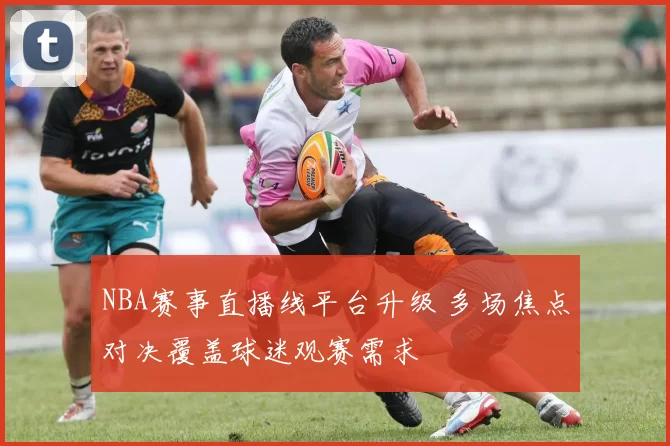 NBA赛事直播线平台升级 多场焦点对决覆盖球迷观赛需求