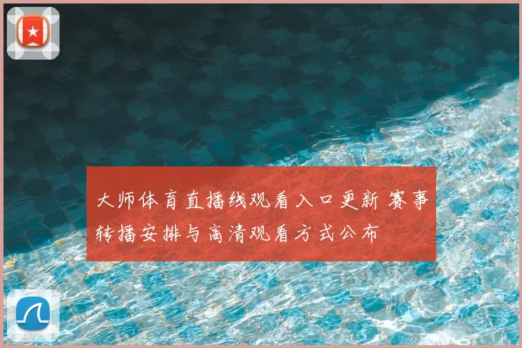 大师体育直播线观看入口更新 赛事转播安排与高清观看方式公布
