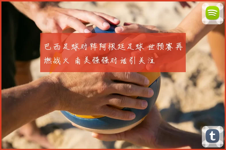 巴西足球对阵阿根廷足球 世预赛再燃战火 南美强强对话引关注
