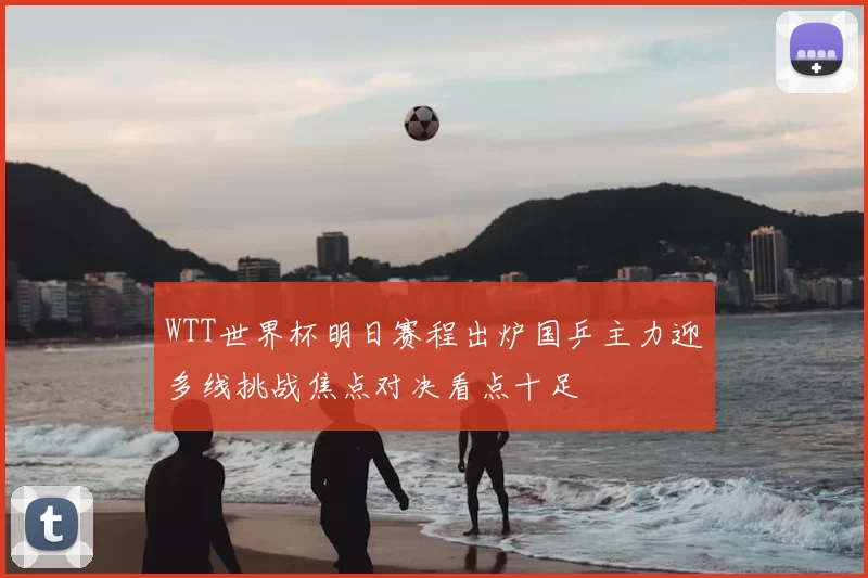 WTT世界杯明日赛程出炉国乒主力迎多线挑战焦点对决看点十足