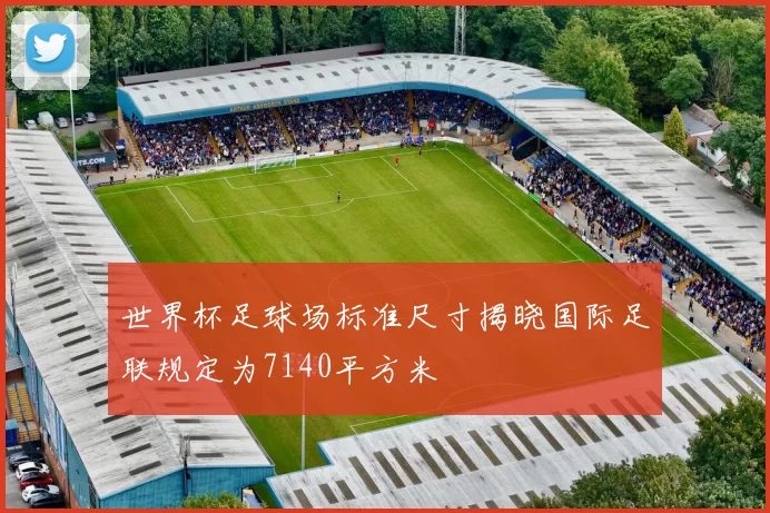 世界杯足球场标准尺寸揭晓国际足联规定为7140平方米