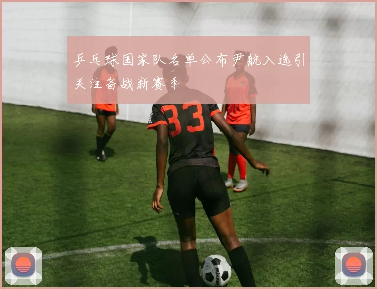 乒乓球国家队名单公布尹航入选引关注备战新赛季