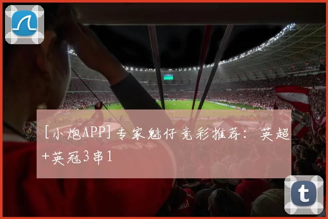 [小炮APP]专家魁仔竞彩推荐：英超+英冠3串1