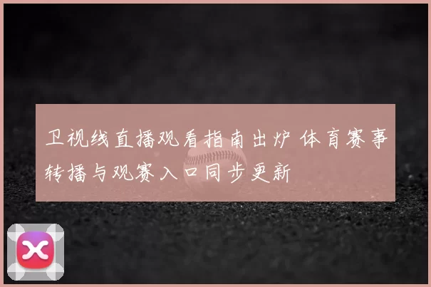 卫视线直播观看指南出炉 体育赛事转播与观赛入口同步更新
