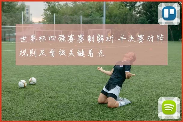 世界杯四强赛赛制解析 半决赛对阵规则及晋级关键看点