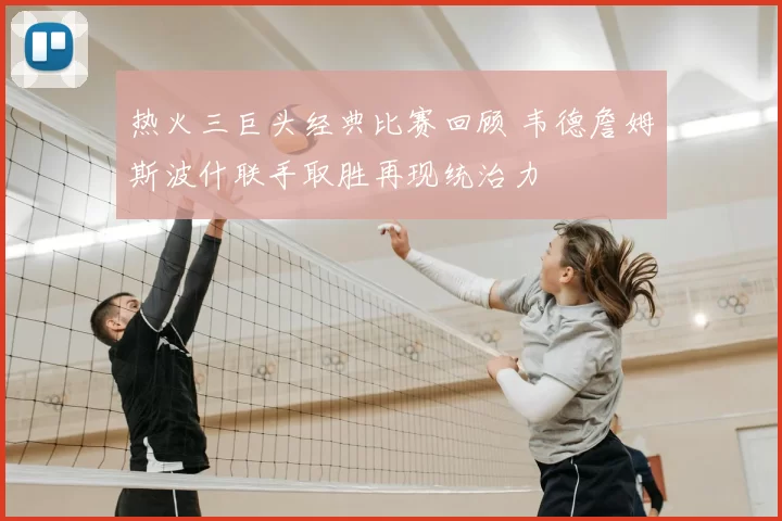 热火三巨头经典比赛回顾 韦德詹姆斯波什联手取胜再现统治力