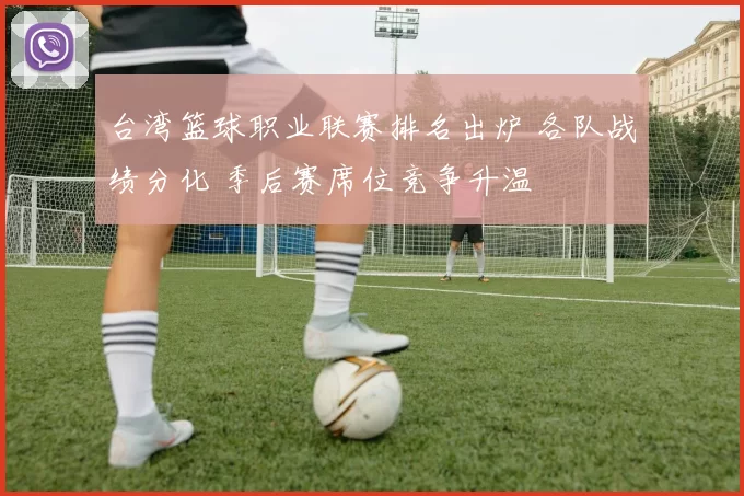 台湾篮球职业联赛排名出炉 各队战绩分化 季后赛席位竞争升温