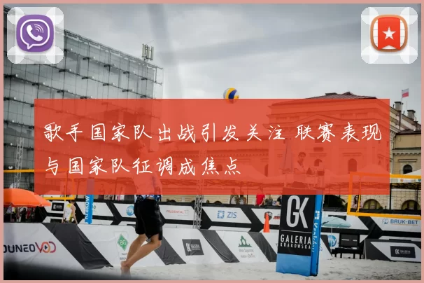 歌手国家队出战引发关注 联赛表现与国家队征调成焦点