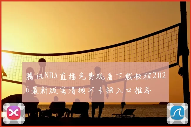 腾讯NBA直播免费观看下载教程2026最新版高清线不卡顿入口推荐