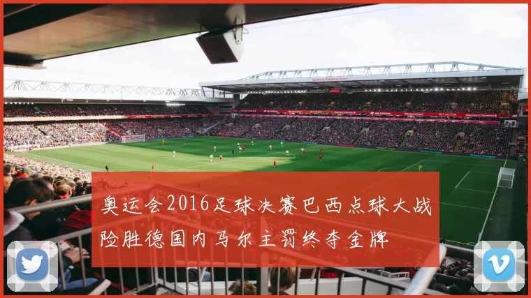 奥运会2016足球决赛巴西点球大战险胜德国内马尔主罚终夺金牌