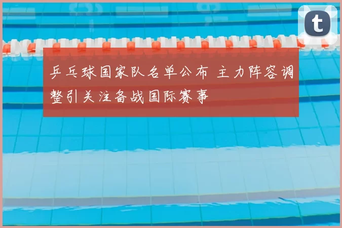 乒乓球国家队名单公布 主力阵容调整引关注备战国际赛事