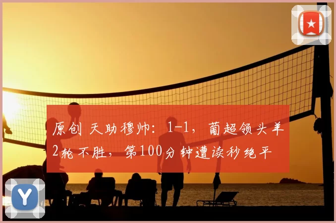 原创 天助穆帅:1-1,葡超领头羊2轮不胜,第100分钟遭读秒绝平