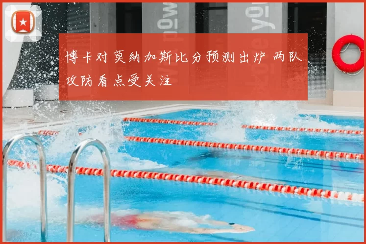 博卡对莫纳加斯比分预测出炉 两队攻防看点受关注