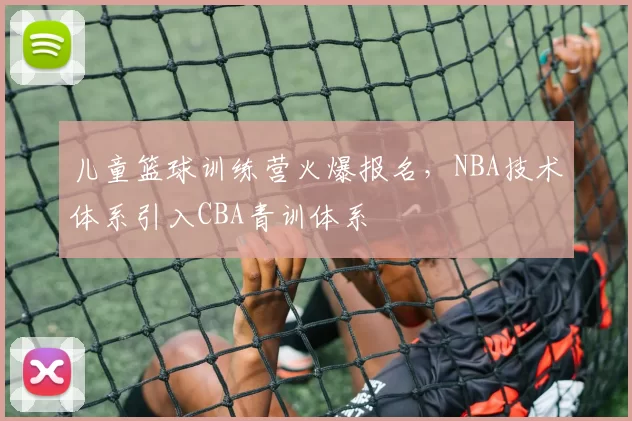 儿童篮球训练营火爆报名，NBA技术体系引入CBA青训体系